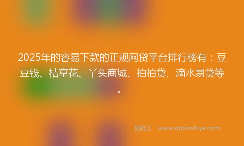 2025年的容易下款的正规网贷平台排行榜有：豆豆钱、桔享花、丫头商城、拍拍贷、滴水易贷等。