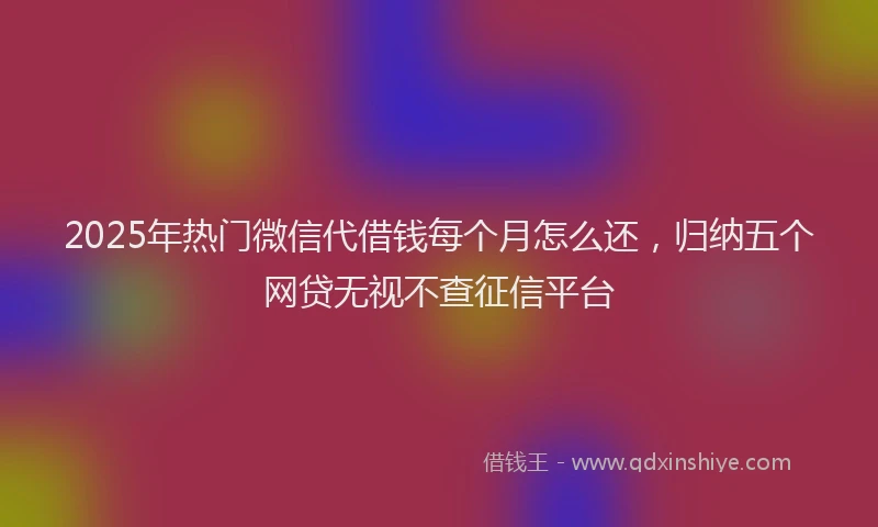 2025年热门微信代借钱每个月怎么还，归纳五个网贷无视不查征信平台