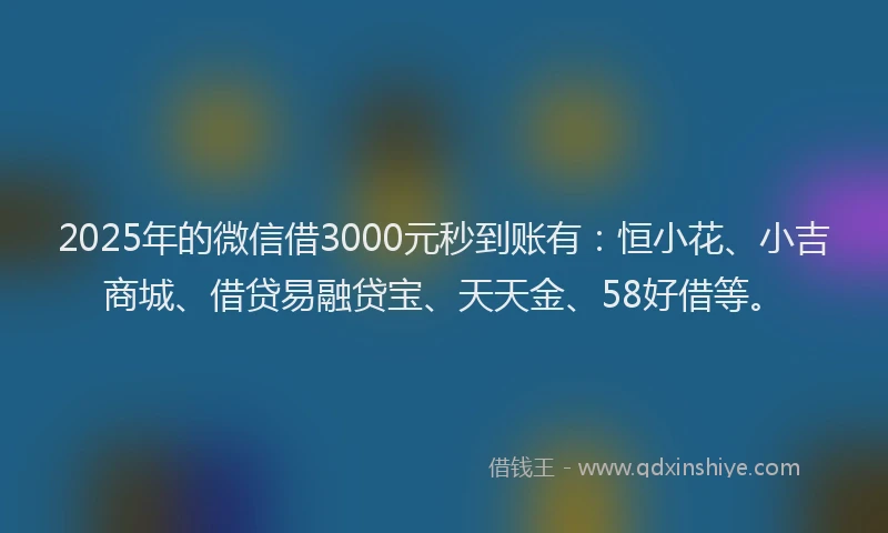2025年的微信借3000元秒到账有：恒小花、小吉商城、借贷易融贷宝、天天金、58好借等。