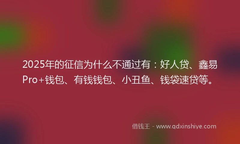 2025年的征信为什么不通过有：好人贷、鑫易Pro+钱包、有钱钱包、小丑鱼、钱袋速贷等。