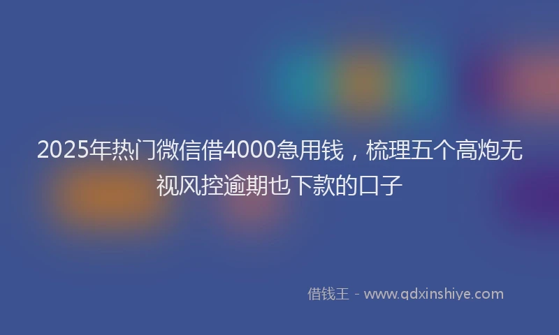 2025年热门微信借4000急用钱，梳理五个高炮无视风控逾期也下款的口子