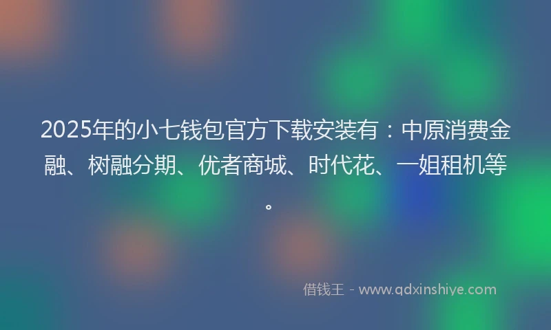 2025年的小七钱包官方下载安装有：中原消费金融、树融分期、优者商城、时代花、一姐租机等。