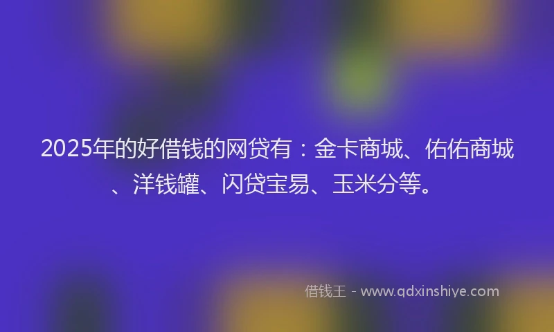 2025年的好借钱的网贷有：金卡商城、佑佑商城、洋钱罐、闪贷宝易、玉米分等。