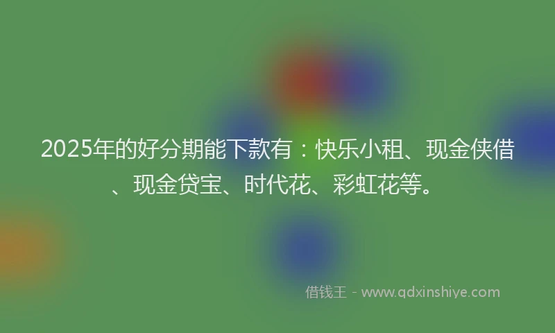 2025年的好分期能下款有：快乐小租、现金侠借、现金贷宝、时代花、彩虹花等。