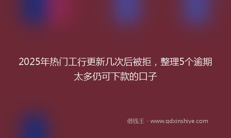 2025年热门工行更新几次后被拒，整理5个逾期太多仍可下款的口子