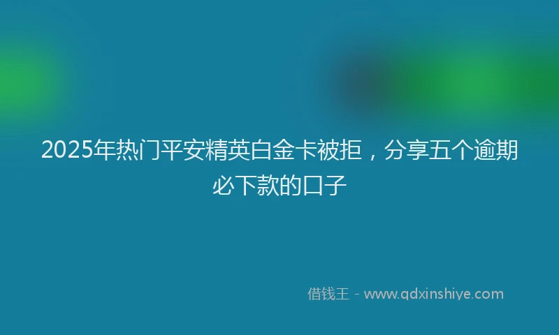 2025年热门平安精英白金卡被拒，分享五个逾期必下款的口子