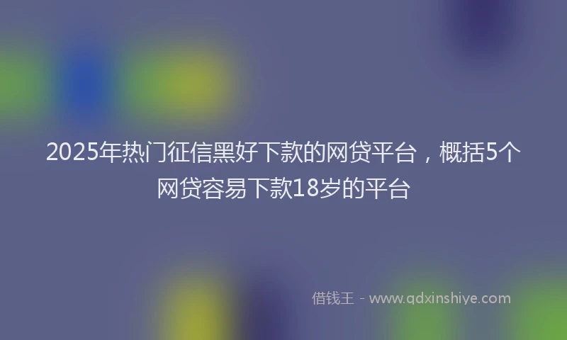 2025年热门征信黑好下款的网贷平台，概括5个网贷容易下款18岁的平台