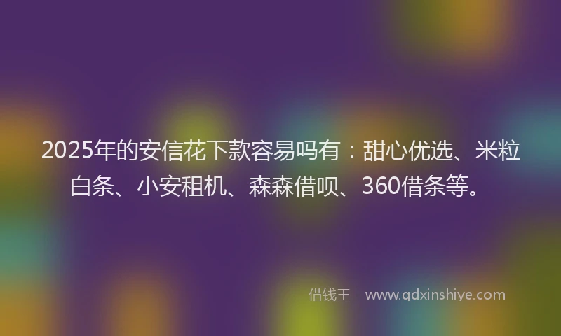 2025年的安信花下款容易吗有：甜心优选、米粒白条、小安租机、森森借呗、360借条等。
