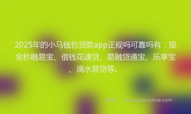 2025年的小马钱包贷款app正规吗可靠吗有：现金秒融易宝、借钱花速贷、易融贷通宝、乐享宝、滴水易贷等。