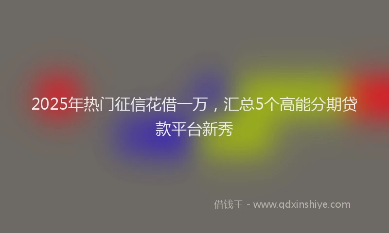 2025年热门征信花借一万，汇总5个高能分期贷款平台新秀