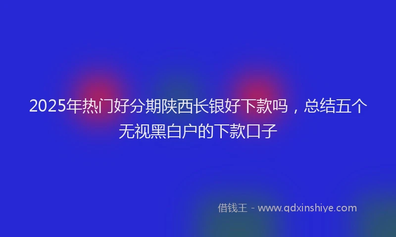 2025年热门好分期陕西长银好下款吗，总结五个无视黑白户的下款口子