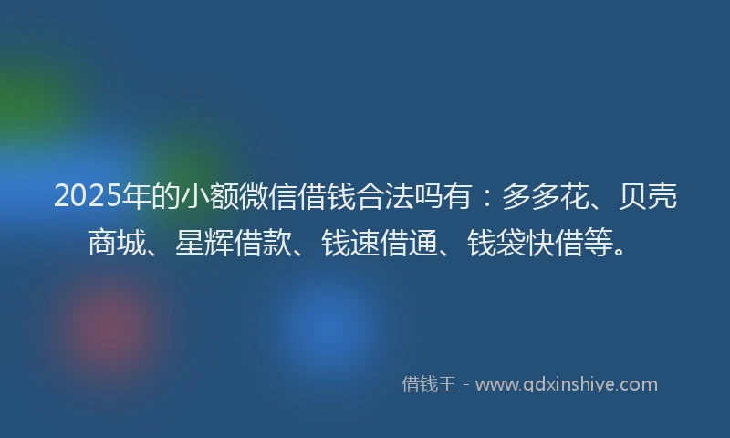 2025年的小额微信借钱合法吗有：多多花、贝壳商城、星辉借款、钱速借通、钱袋快借等。