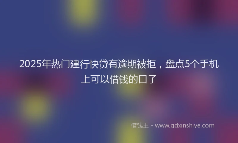 2025年热门建行快贷有逾期被拒，盘点5个手机上可以借钱的口子