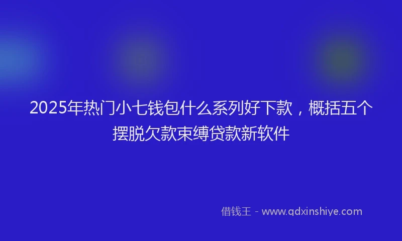 2025年热门小七钱包什么系列好下款，概括五个摆脱欠款束缚贷款新软件