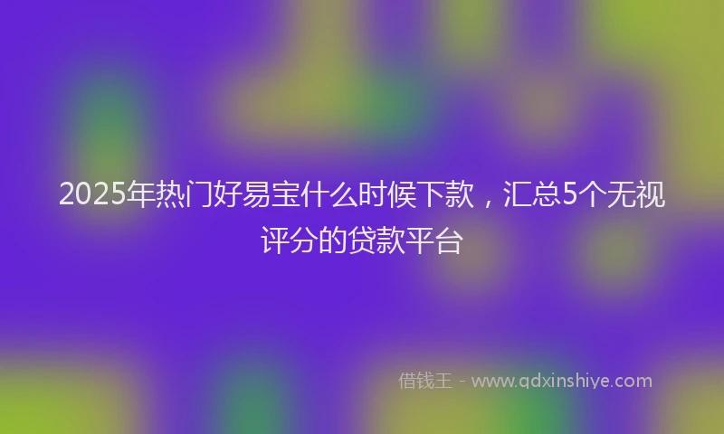 2025年热门好易宝什么时候下款，汇总5个无视评分的贷款平台