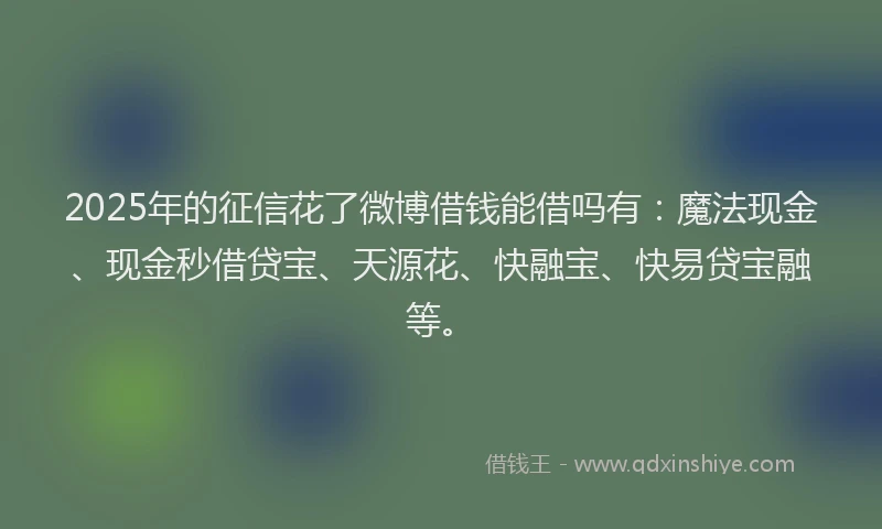 2025年的征信花了微博借钱能借吗有：魔法现金、现金秒借贷宝、天源花、快融宝、快易贷宝融等。