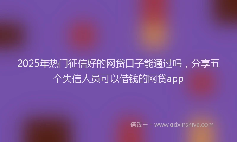 2025年热门征信好的网贷口子能通过吗，分享五个失信人员可以借钱的网贷app