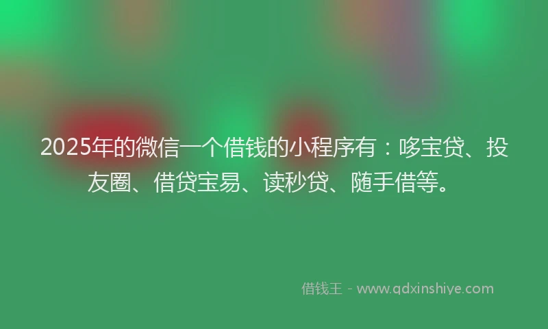 2025年的微信一个借钱的小程序有：哆宝贷、投友圈、借贷宝易、读秒贷、随手借等。