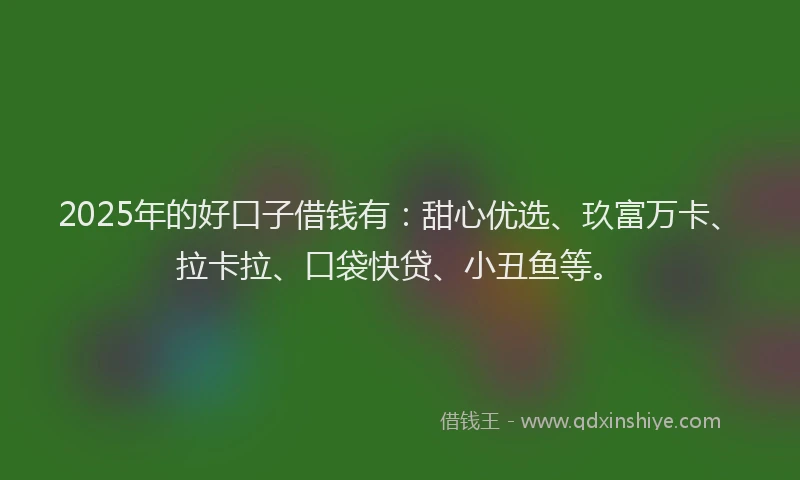 2025年的好口子借钱有：甜心优选、玖富万卡、拉卡拉、口袋快贷、小丑鱼等。
