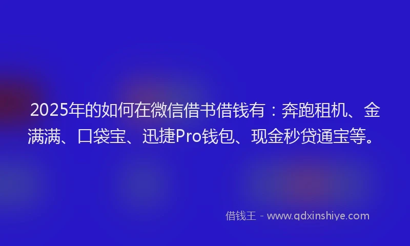 2025年的如何在微信借书借钱有：奔跑租机、金满满、口袋宝、迅捷Pro钱包、现金秒贷通宝等。