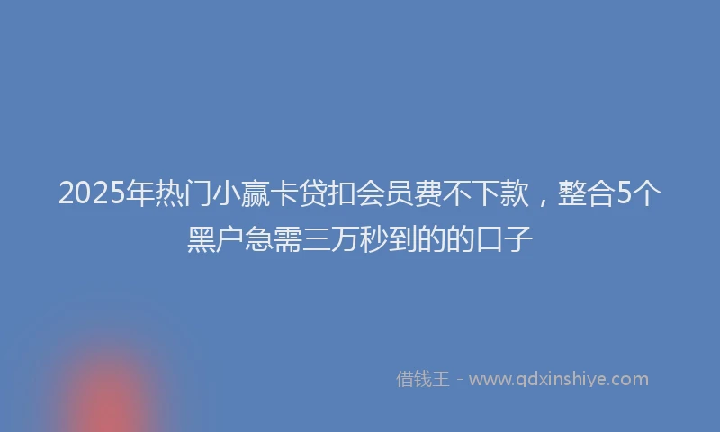 2025年热门小赢卡贷扣会员费不下款，整合5个黑户急需三万秒到的的口子