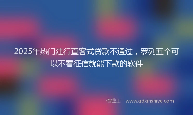 2025年热门建行直客式贷款不通过，罗列五个可以不看征信就能下款的软件