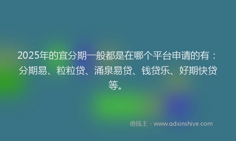 2025年的宜分期一般都是在哪个平台申请的有：分期易、粒粒贷、涌泉易贷、钱贷乐、好期快贷等。