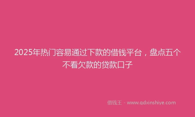 2025年热门容易通过下款的借钱平台，盘点五个不看欠款的贷款口子