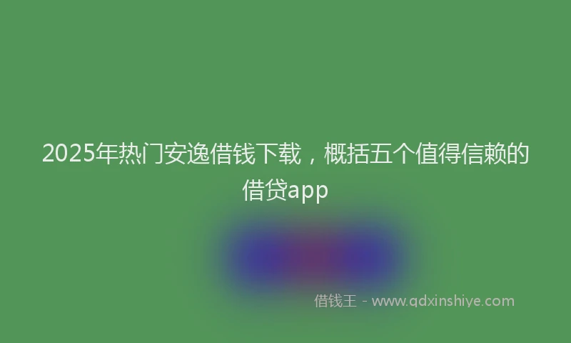 2025年热门安逸借钱下载，概括五个值得信赖的借贷app