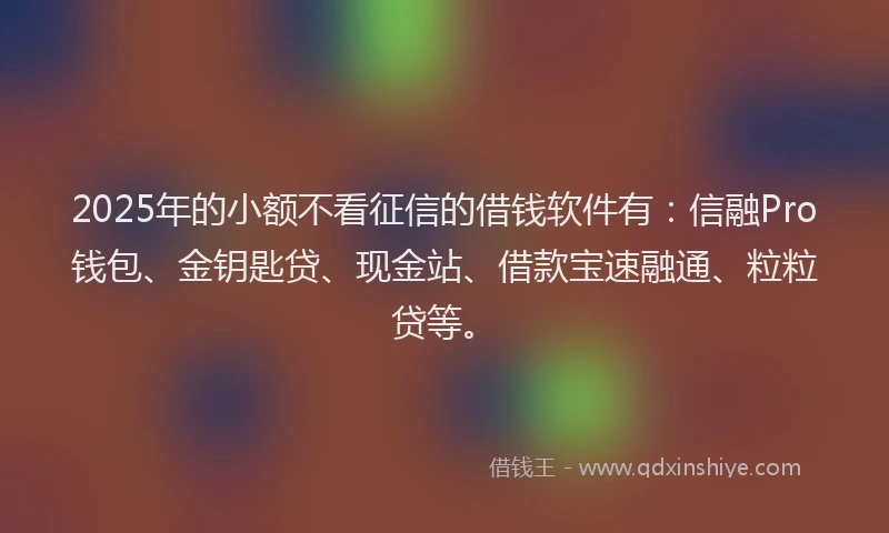 2025年的小额不看征信的借钱软件有：信融Pro钱包、金钥匙贷、现金站、借款宝速融通、粒粒贷等。