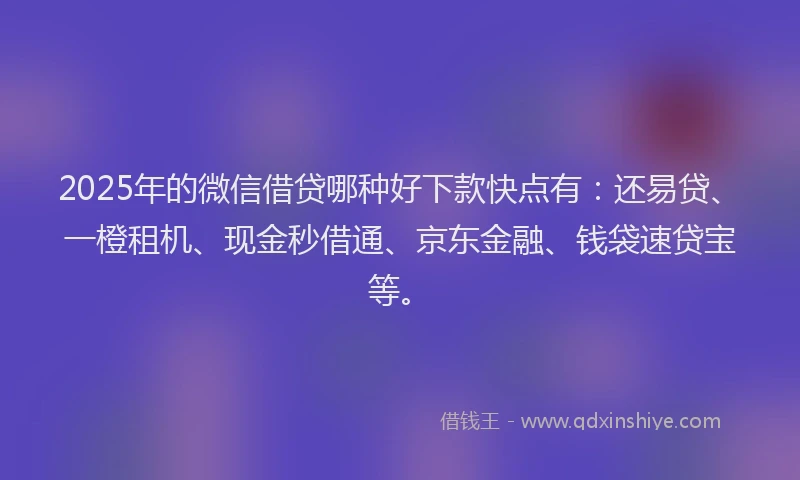 2025年的微信借贷哪种好下款快点有：还易贷、一橙租机、现金秒借通、京东金融、钱袋速贷宝等。