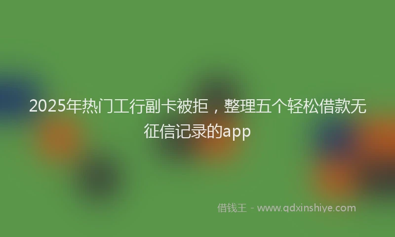 2025年热门工行副卡被拒，整理五个轻松借款无征信记录的app