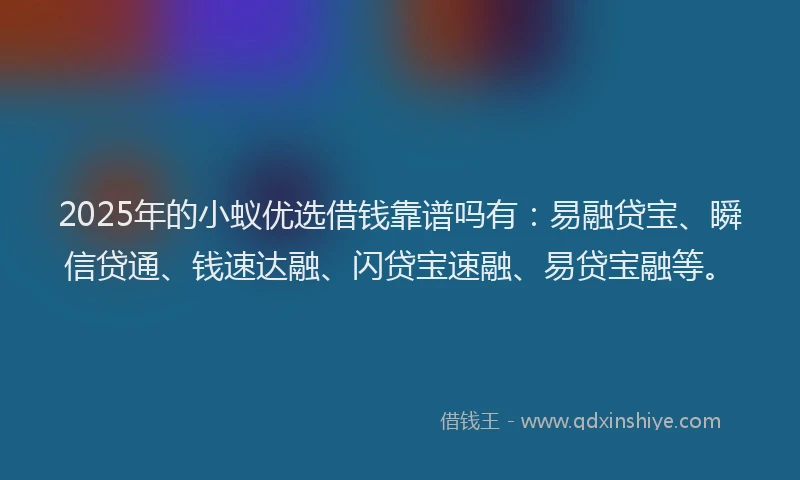 2025年的小蚁优选借钱靠谱吗有:易融贷宝、瞬信贷通、钱速达融、闪贷宝速融、易贷宝融等。