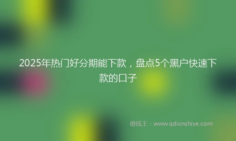 2025年热门好分期能下款，盘点5个黑户快速下款的口子