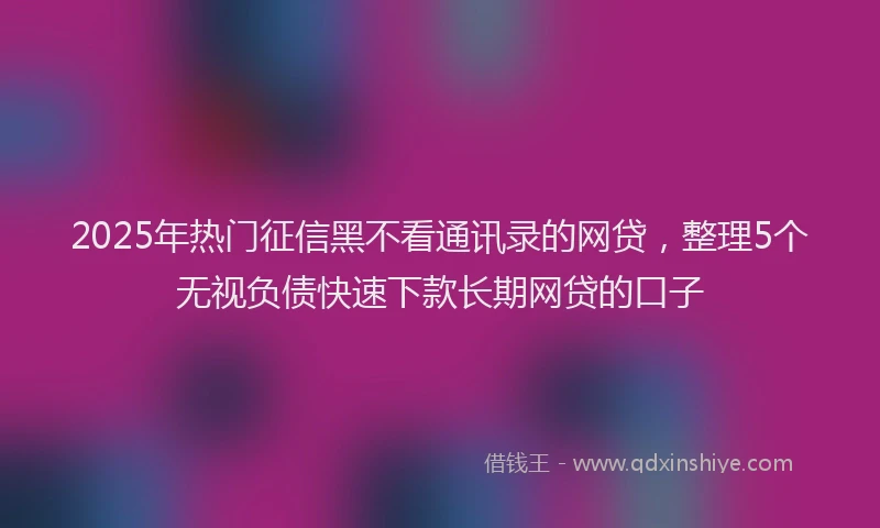 2025年热门征信黑不看通讯录的网贷，整理5个无视负债快速下款长期网贷的口子