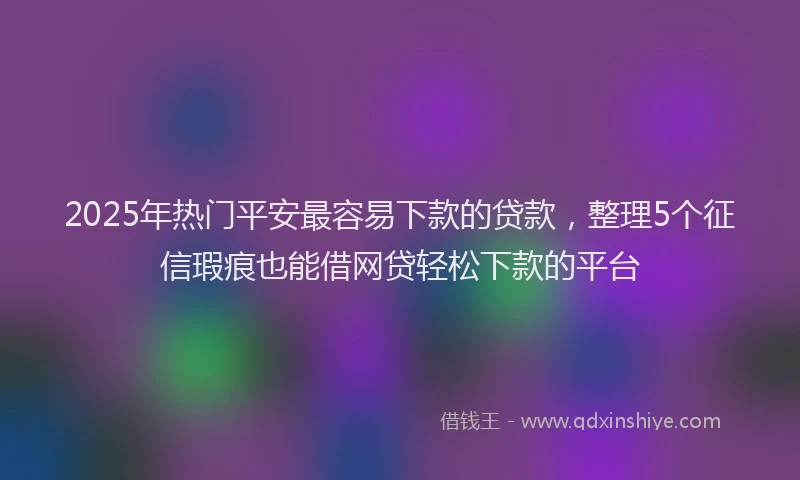 2025年热门平安最容易下款的贷款，整理5个征信瑕疵也能借网贷轻松下款的平台
