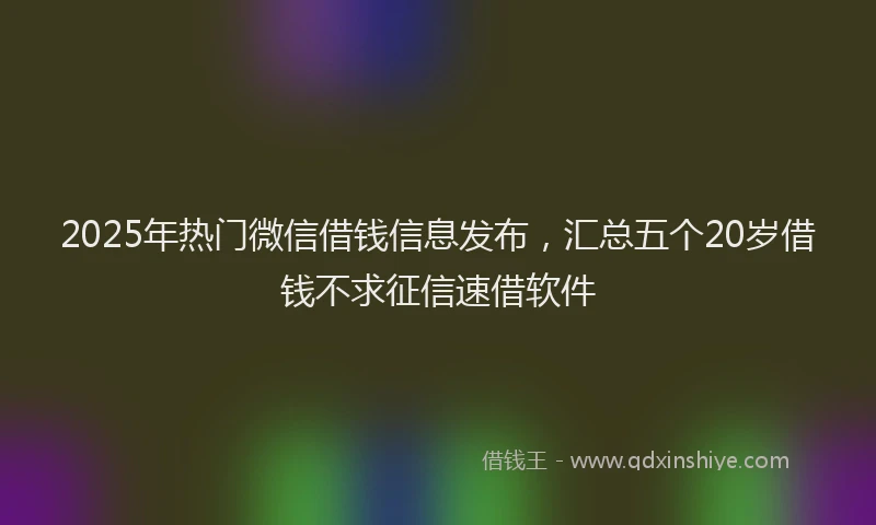 2025年热门微信借钱信息发布，汇总五个20岁借钱不求征信速借软件