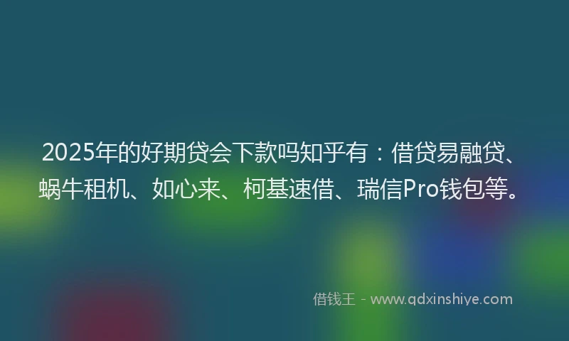 2025年的好期贷会下款吗知乎有：借贷易融贷、蜗牛租机、如心来、柯基速借、瑞信Pro钱包等。