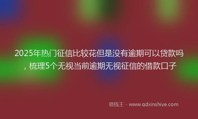 2025年热门征信比较花但是没有逾期可以贷款吗，梳理5个无视当前逾期无视征信的借款口子