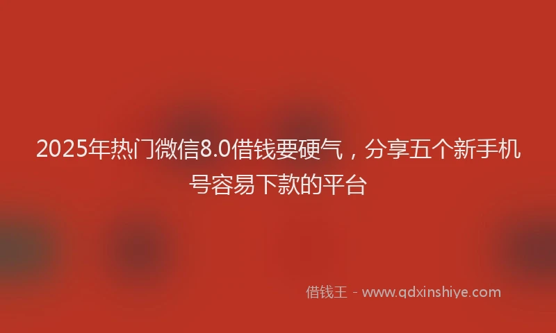 2025年热门微信8.0借钱要硬气，分享五个新手机号容易下款的平台