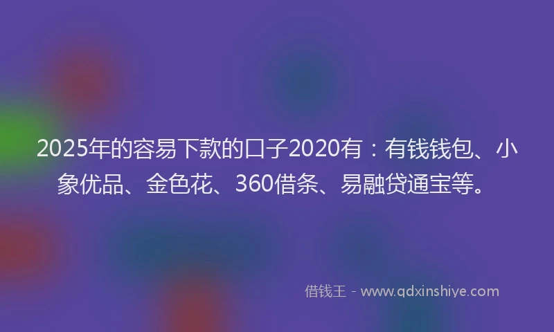 2025年的容易下款的口子2020有：有钱钱包、小象优品、金色花、360借条、易融贷通宝等。