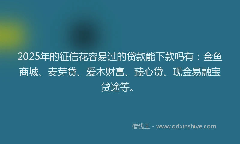 2025年的征信花容易过的贷款能下款吗有：金鱼商城、麦芽贷、爱木财富、臻心贷、现金易融宝贷途等。