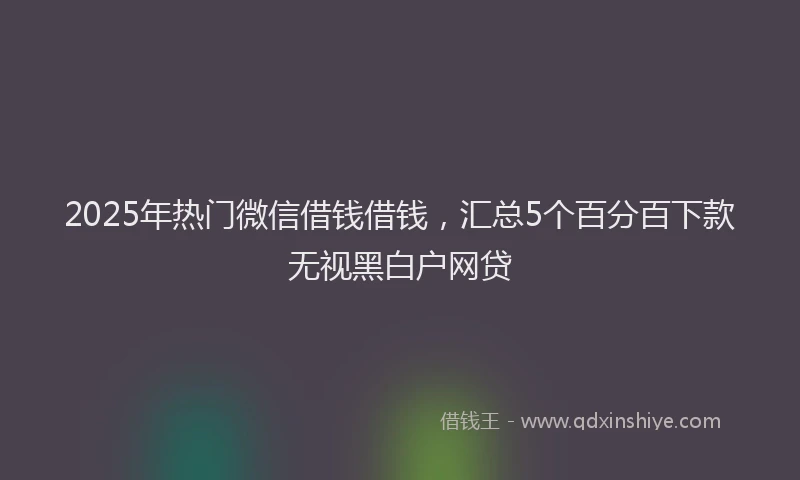 2025年热门微信借钱借钱，汇总5个百分百下款无视黑白户网贷