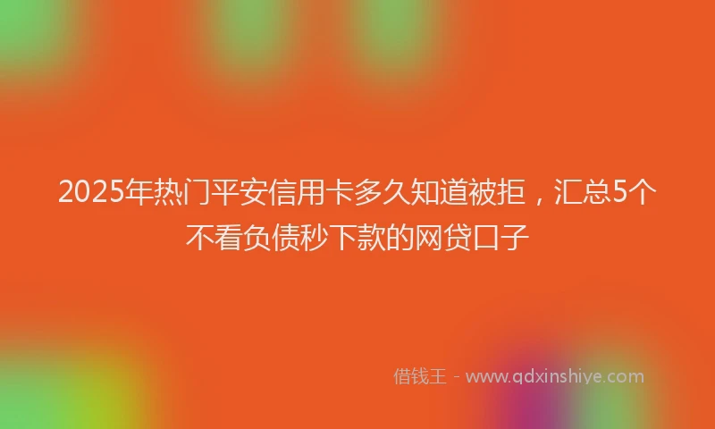 2025年热门平安信用卡多久知道被拒，汇总5个不看负债秒下款的网贷口子