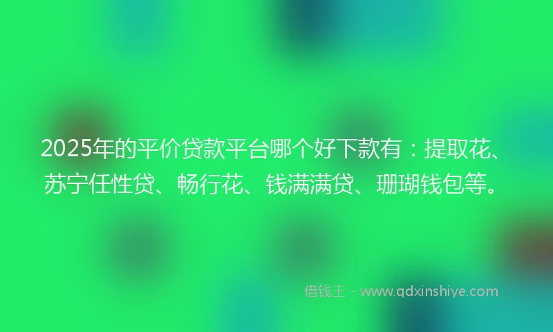 2025年的平价贷款平台哪个好下款有：提取花、苏宁任性贷、畅行花、钱满满贷、珊瑚钱包等。