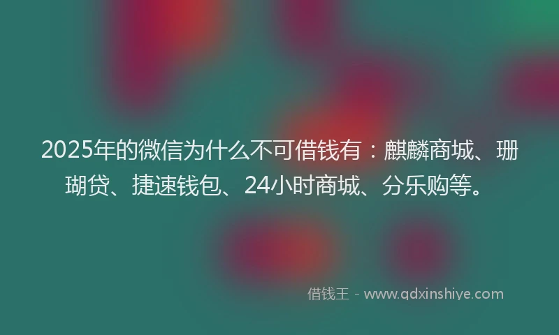2025年的微信为什么不可借钱有：麒麟商城、珊瑚贷、捷速钱包、24小时商城、分乐购等。