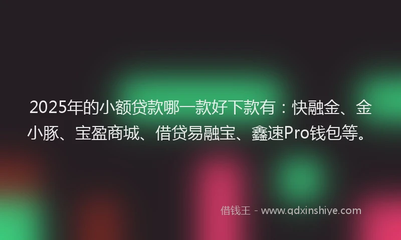 2025年的小额贷款哪一款好下款有：快融金、金小豚、宝盈商城、借贷易融宝、鑫速Pro钱包等。