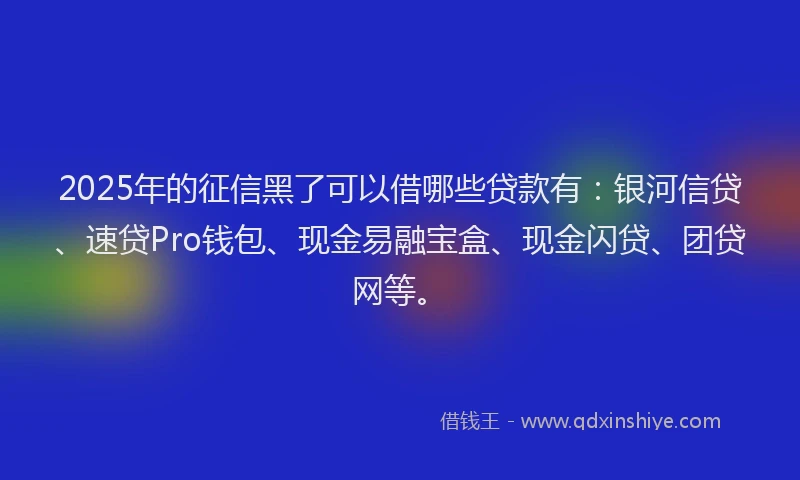 2025年的征信黑了可以借哪些贷款有：银河信贷、速贷Pro钱包、现金易融宝盒、现金闪贷、团贷网等。