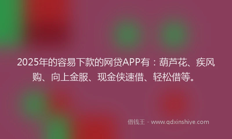 2025年的容易下款的网贷APP有：葫芦花、疾风购、向上金服、现金侠速借、轻松借等。