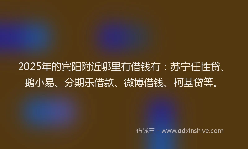 2025年的宾阳附近哪里有借钱有：苏宁任性贷、鹅小易、分期乐借款、微博借钱、柯基贷等。